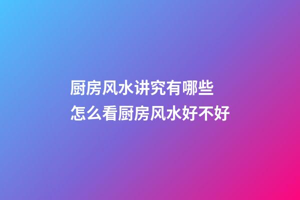 厨房风水讲究有哪些 怎么看厨房风水好不好